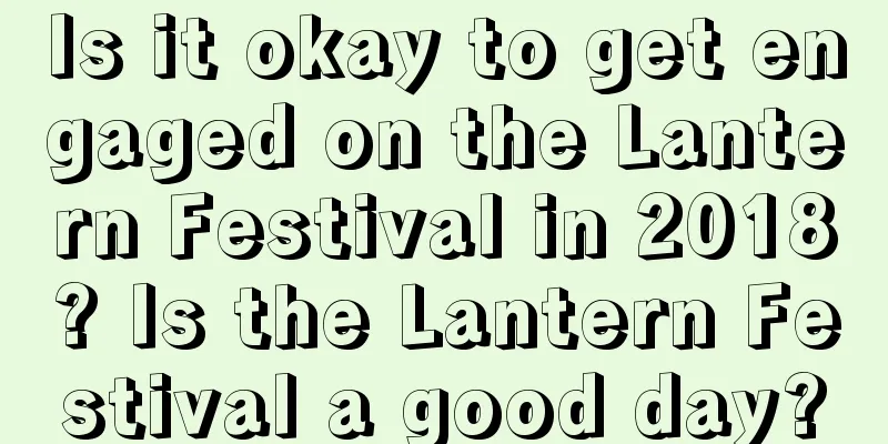 Is it okay to get engaged on the Lantern Festival in 2018? Is the Lantern Festival a good day?