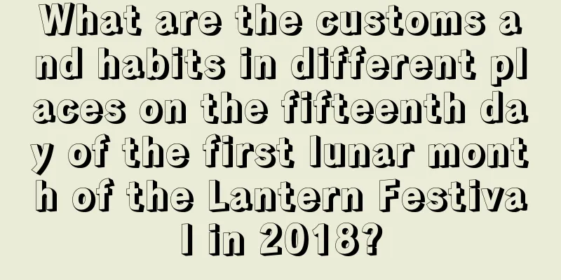 What are the customs and habits in different places on the fifteenth day of the first lunar month of the Lantern Festival in 2018?