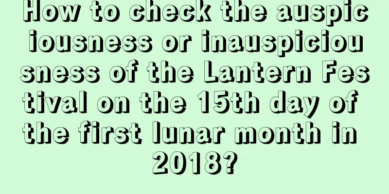 How to check the auspiciousness or inauspiciousness of the Lantern Festival on the 15th day of the first lunar month in 2018?