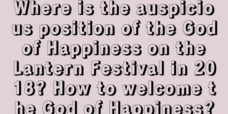 Where is the auspicious position of the God of Happiness on the Lantern Festival in 2018? How to welcome the God of Happiness?