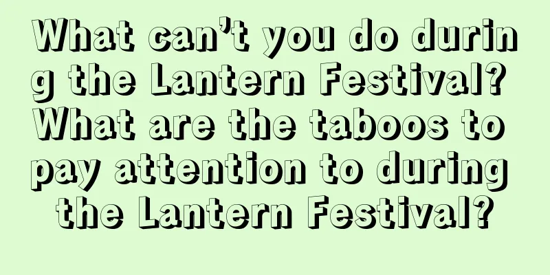 What can’t you do during the Lantern Festival? What are the taboos to pay attention to during the Lantern Festival?