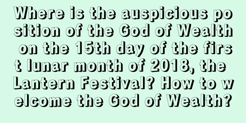 Where is the auspicious position of the God of Wealth on the 15th day of the first lunar month of 2018, the Lantern Festival? How to welcome the God of Wealth?