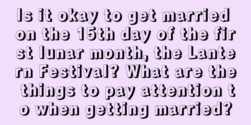 Is it okay to get married on the 15th day of the first lunar month, the Lantern Festival? What are the things to pay attention to when getting married?