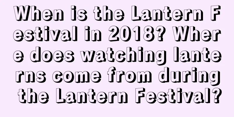 When is the Lantern Festival in 2018? Where does watching lanterns come from during the Lantern Festival?