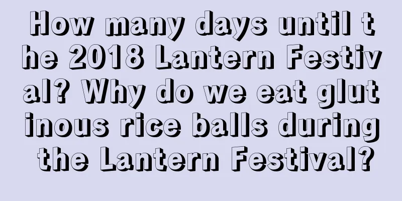 How many days until the 2018 Lantern Festival? Why do we eat glutinous rice balls during the Lantern Festival?
