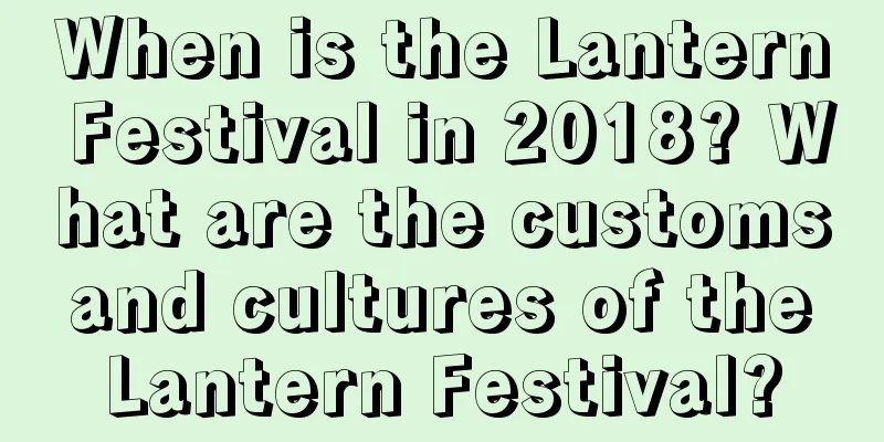 When is the Lantern Festival in 2018? What are the customs and cultures of the Lantern Festival?
