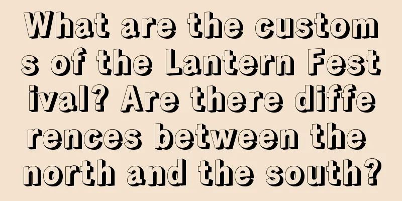 What are the customs of the Lantern Festival? Are there differences between the north and the south?