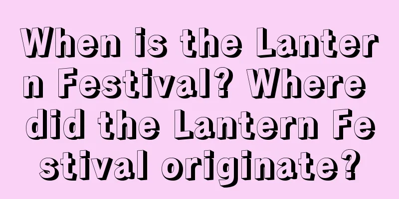 When is the Lantern Festival? Where did the Lantern Festival originate?