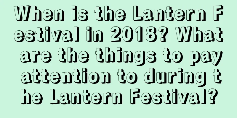 When is the Lantern Festival in 2018? What are the things to pay attention to during the Lantern Festival?
