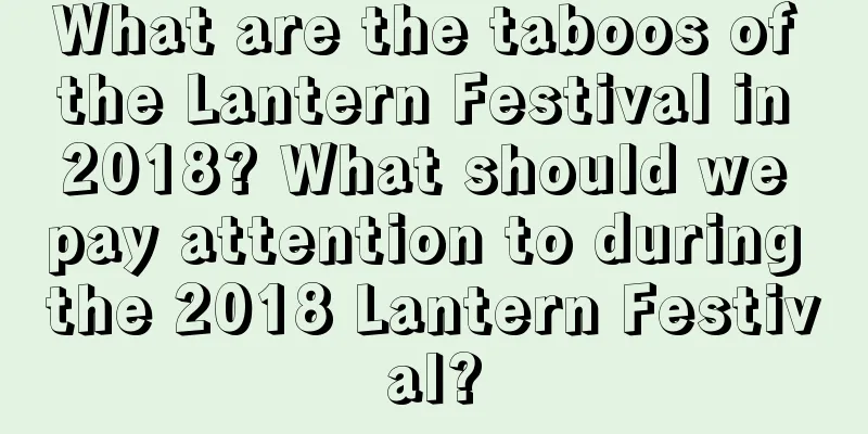 What are the taboos of the Lantern Festival in 2018? What should we pay attention to during the 2018 Lantern Festival?