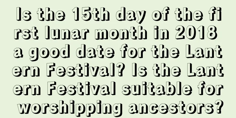 Is the 15th day of the first lunar month in 2018 a good date for the Lantern Festival? Is the Lantern Festival suitable for worshipping ancestors?