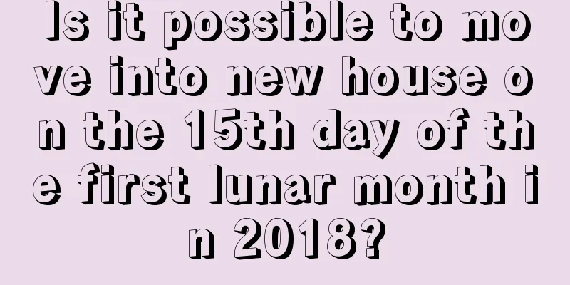 Is it possible to move into new house on the 15th day of the first lunar month in 2018?