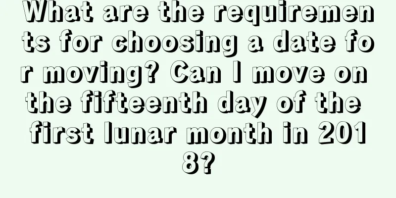 What are the requirements for choosing a date for moving? Can I move on the fifteenth day of the first lunar month in 2018?