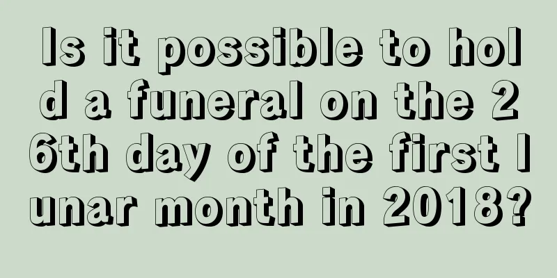Is it possible to hold a funeral on the 26th day of the first lunar month in 2018?