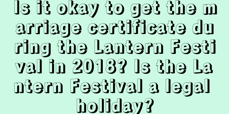 Is it okay to get the marriage certificate during the Lantern Festival in 2018? Is the Lantern Festival a legal holiday?