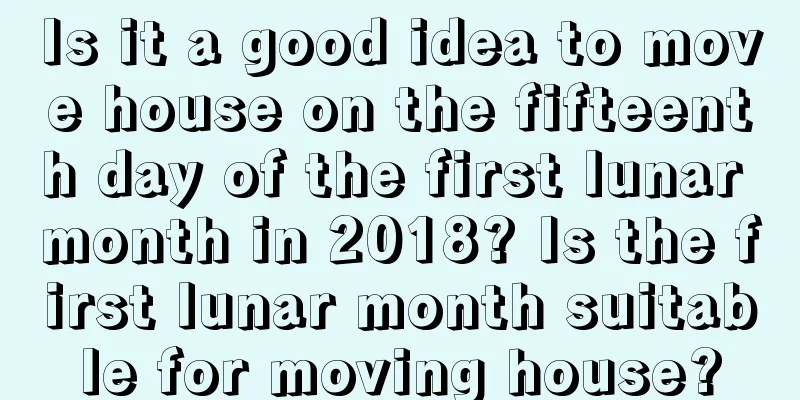 Is it a good idea to move house on the fifteenth day of the first lunar month in 2018? Is the first lunar month suitable for moving house?