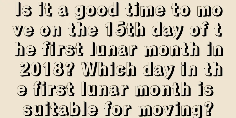 Is it a good time to move on the 15th day of the first lunar month in 2018? Which day in the first lunar month is suitable for moving?