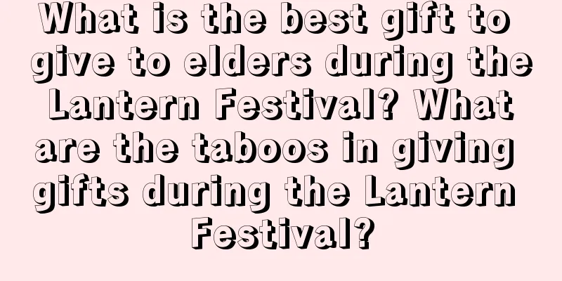 What is the best gift to give to elders during the Lantern Festival? What are the taboos in giving gifts during the Lantern Festival?