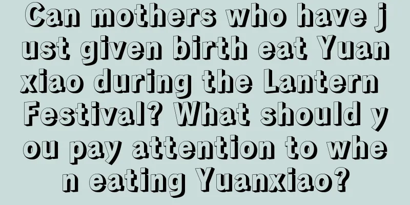 Can mothers who have just given birth eat Yuanxiao during the Lantern Festival? What should you pay attention to when eating Yuanxiao?