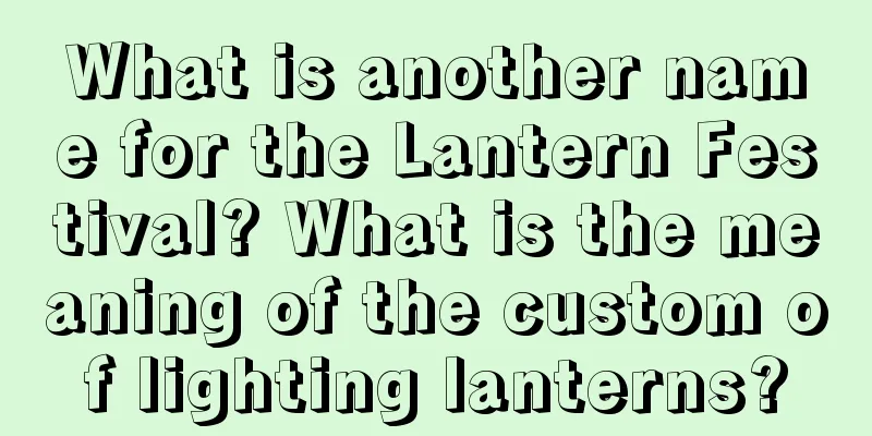 What is another name for the Lantern Festival? What is the meaning of the custom of lighting lanterns?