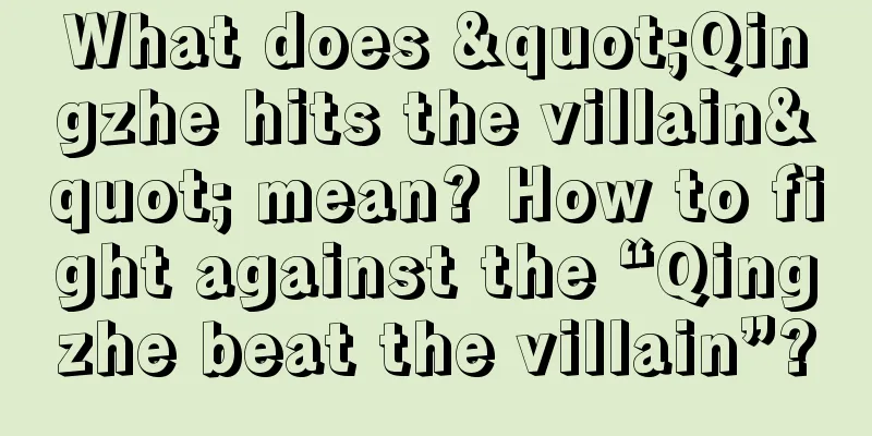 What does "Qingzhe hits the villain" mean? How to fight against the “Qingzhe beat the villain”?