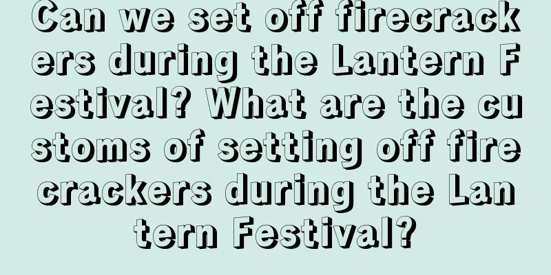 Can we set off firecrackers during the Lantern Festival? What are the customs of setting off firecrackers during the Lantern Festival?