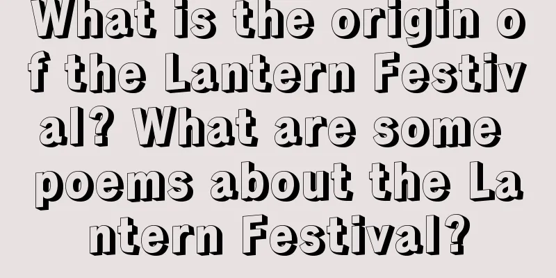 What is the origin of the Lantern Festival? What are some poems about the Lantern Festival?