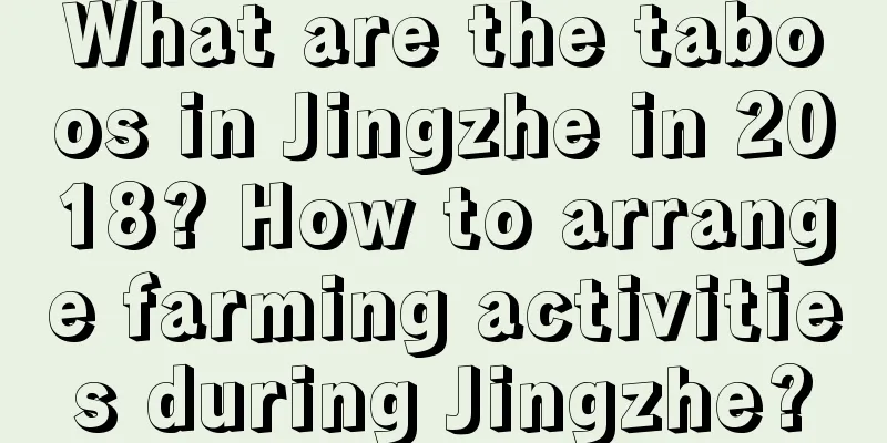 What are the taboos in Jingzhe in 2018? How to arrange farming activities during Jingzhe?