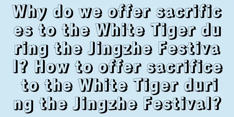 Why do we offer sacrifices to the White Tiger during the Jingzhe Festival? How to offer sacrifice to the White Tiger during the Jingzhe Festival?