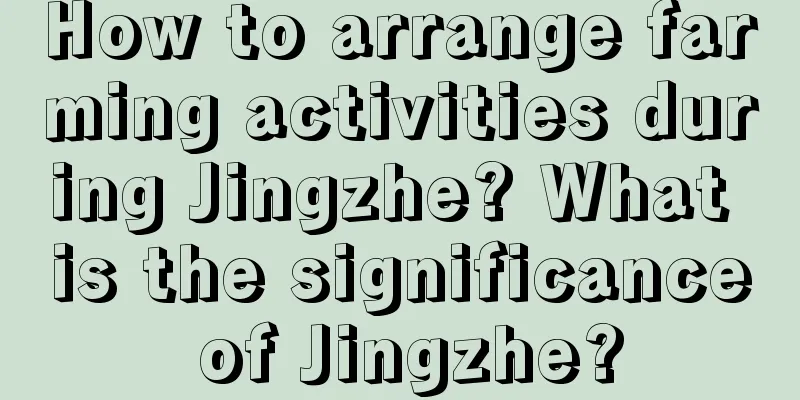 How to arrange farming activities during Jingzhe? What is the significance of Jingzhe?