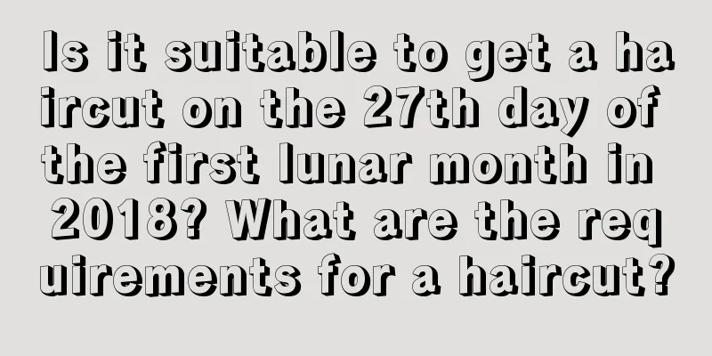 Is it suitable to get a haircut on the 27th day of the first lunar month in 2018? What are the requirements for a haircut?