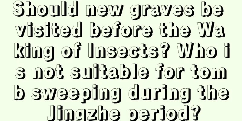 Should new graves be visited before the Waking of Insects? Who is not suitable for tomb sweeping during the Jingzhe period?