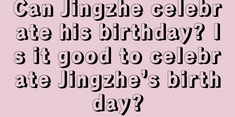 Can Jingzhe celebrate his birthday? Is it good to celebrate Jingzhe’s birthday?