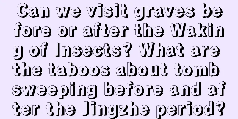 Can we visit graves before or after the Waking of Insects? What are the taboos about tomb sweeping before and after the Jingzhe period?