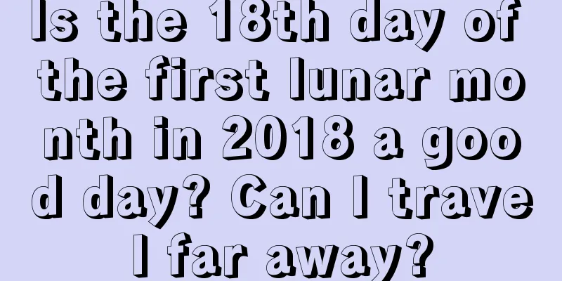 Is the 18th day of the first lunar month in 2018 a good day? Can I travel far away?