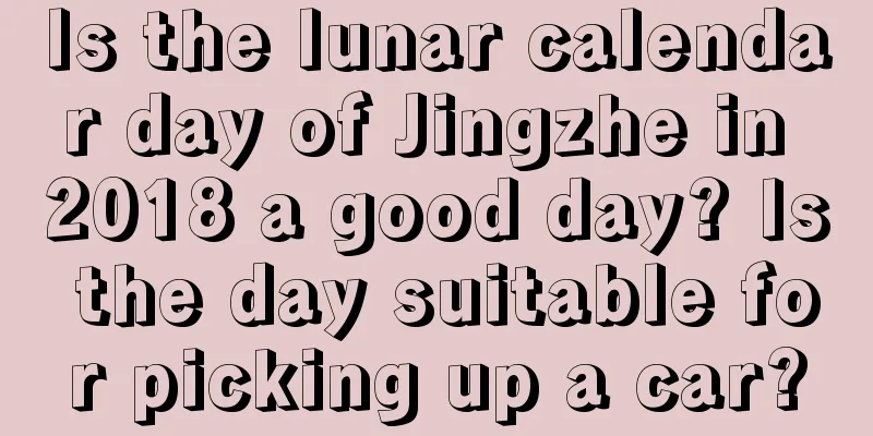 Is the lunar calendar day of Jingzhe in 2018 a good day? Is the day suitable for picking up a car?