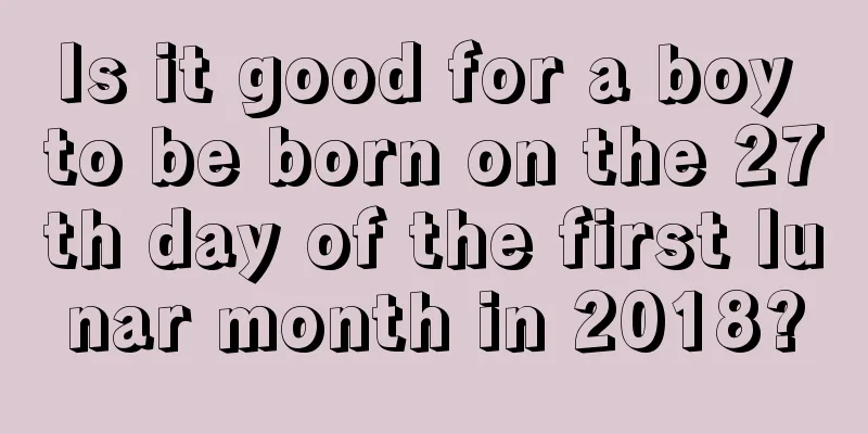 Is it good for a boy to be born on the 27th day of the first lunar month in 2018?