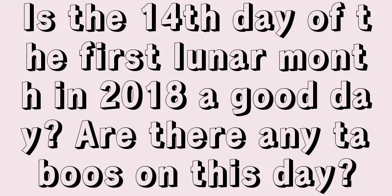 Is the 14th day of the first lunar month in 2018 a good day? Are there any taboos on this day?
