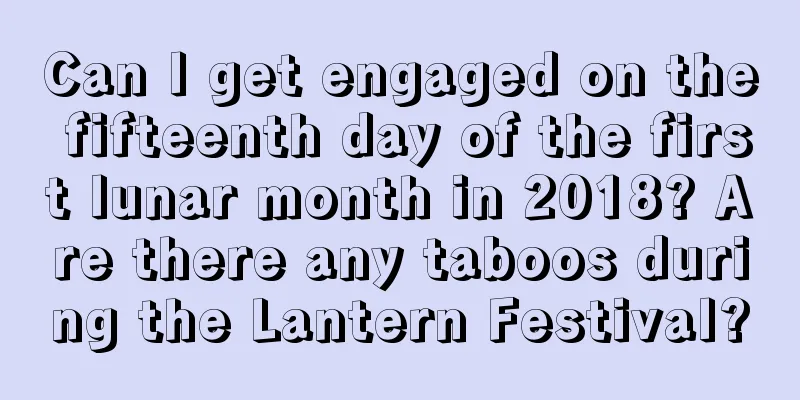Can I get engaged on the fifteenth day of the first lunar month in 2018? Are there any taboos during the Lantern Festival?