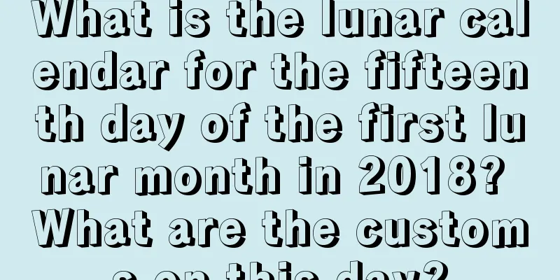 What is the lunar calendar for the fifteenth day of the first lunar month in 2018? What are the customs on this day?