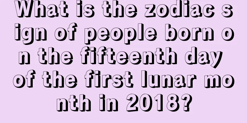What is the zodiac sign of people born on the fifteenth day of the first lunar month in 2018?
