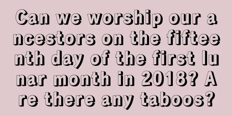 Can we worship our ancestors on the fifteenth day of the first lunar month in 2018? Are there any taboos?