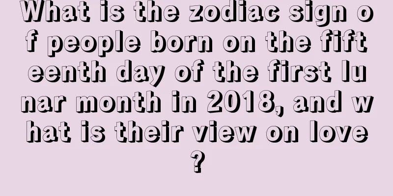 What is the zodiac sign of people born on the fifteenth day of the first lunar month in 2018, and what is their view on love?
