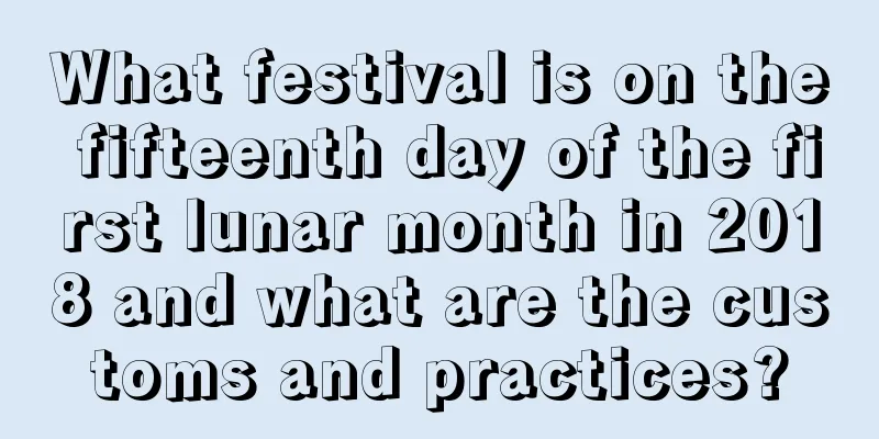 What festival is on the fifteenth day of the first lunar month in 2018 and what are the customs and practices?