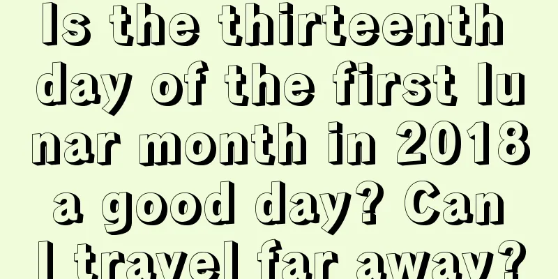 Is the thirteenth day of the first lunar month in 2018 a good day? Can I travel far away?
