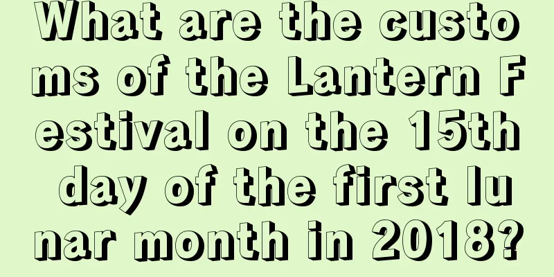 What are the customs of the Lantern Festival on the 15th day of the first lunar month in 2018?