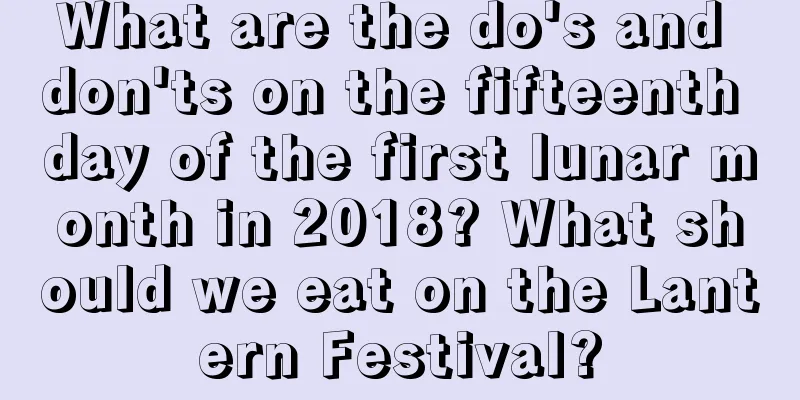 What are the do's and don'ts on the fifteenth day of the first lunar month in 2018? What should we eat on the Lantern Festival?