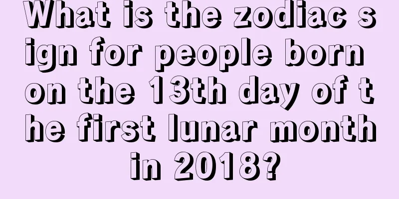 What is the zodiac sign for people born on the 13th day of the first lunar month in 2018?