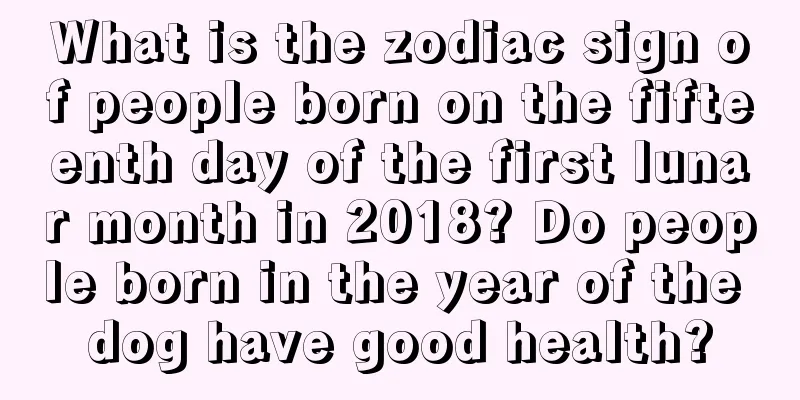 What is the zodiac sign of people born on the fifteenth day of the first lunar month in 2018? Do people born in the year of the dog have good health?