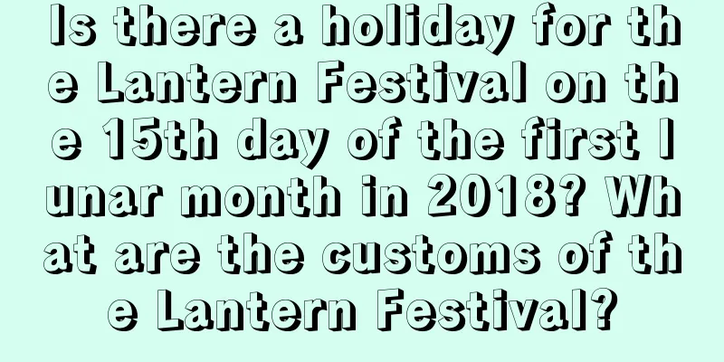 Is there a holiday for the Lantern Festival on the 15th day of the first lunar month in 2018? What are the customs of the Lantern Festival?
